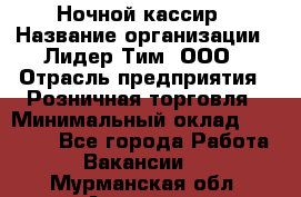 Ночной кассир › Название организации ­ Лидер Тим, ООО › Отрасль предприятия ­ Розничная торговля › Минимальный оклад ­ 25 000 - Все города Работа » Вакансии   . Мурманская обл.,Апатиты г.